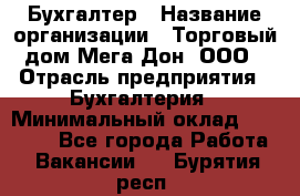 Бухгалтер › Название организации ­ Торговый дом Мега Дон, ООО › Отрасль предприятия ­ Бухгалтерия › Минимальный оклад ­ 30 000 - Все города Работа » Вакансии   . Бурятия респ.